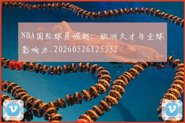 NBA国际球员崛起：欧洲天才与全球影响力_20260526125352