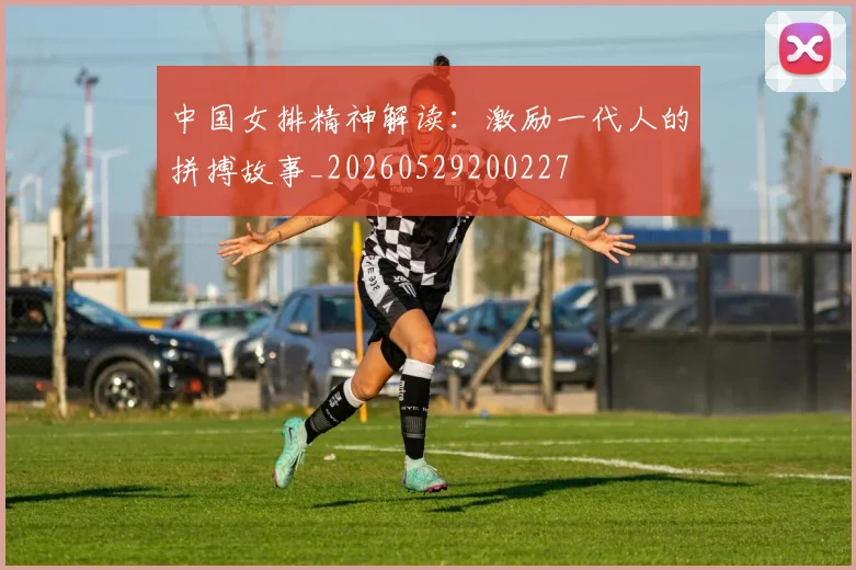 中国女排精神解读：激励一代人的拼搏故事_20260529200227