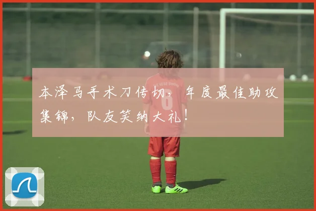 本泽马手术刀传切，年度最佳助攻集锦，队友笑纳大礼！