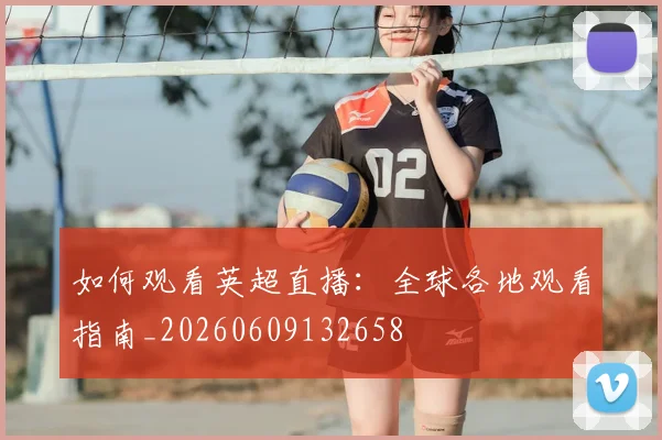 如何观看英超直播：全球各地观看指南_20260609132658