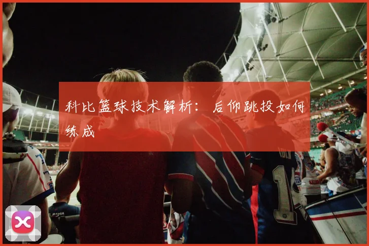 科比篮球技术解析：后仰跳投如何练成