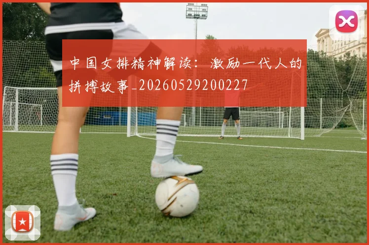中国女排精神解读：激励一代人的拼搏故事_20260529200227