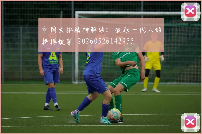 中国女排精神解读：激励一代人的拼搏故事_20260526142955