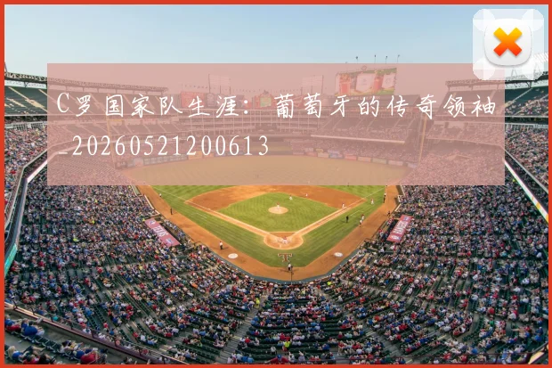 C罗国家队生涯：葡萄牙的传奇领袖_20260521200613