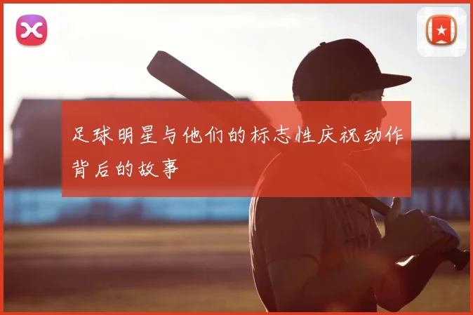 足球明星与他们的标志性庆祝动作背后的故事