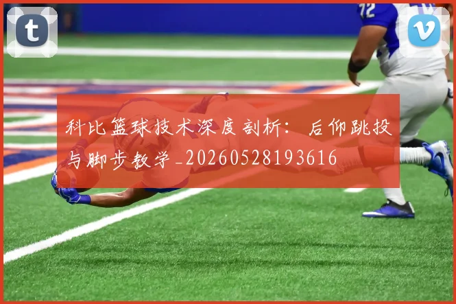 科比篮球技术深度剖析：后仰跳投与脚步教学_20260528193616