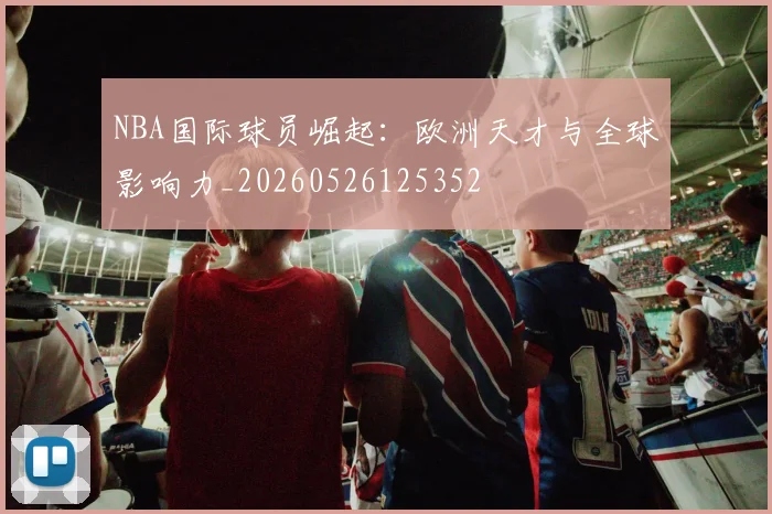 NBA国际球员崛起：欧洲天才与全球影响力_20260526125352