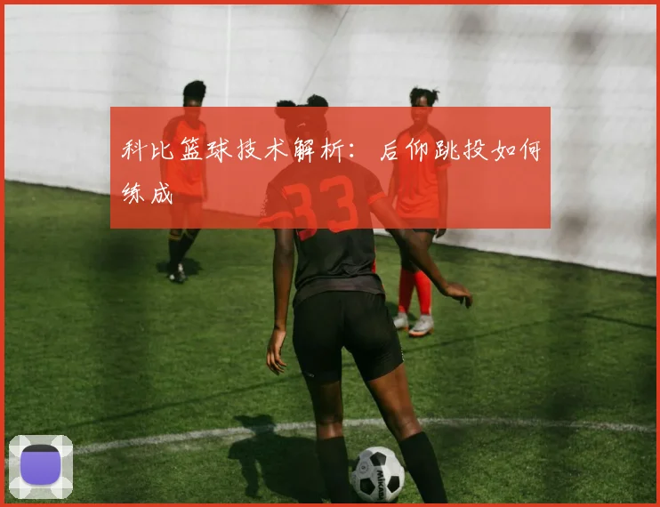科比篮球技术解析：后仰跳投如何练成