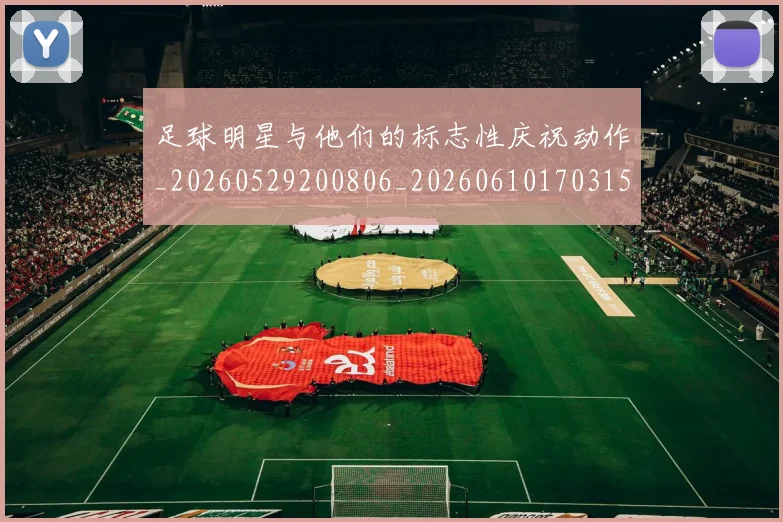 足球明星与他们的标志性庆祝动作_20260529200806_20260610170315