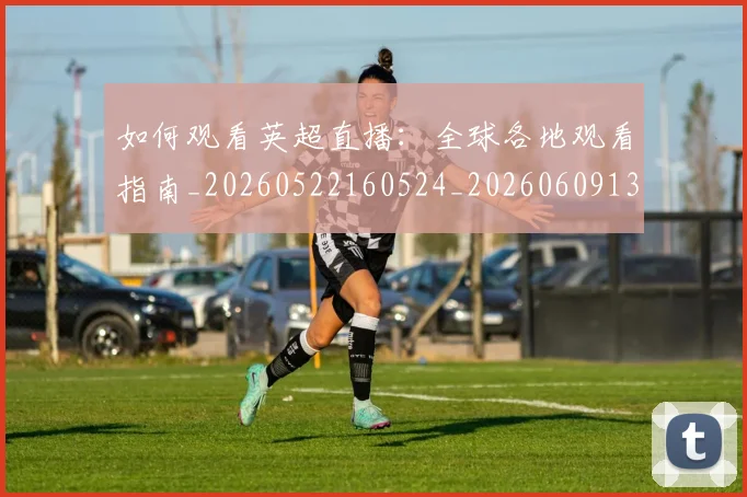 如何观看英超直播：全球各地观看指南_20260522160524_20260609132657