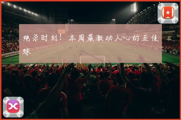 绝杀时刻！本周最激动人心的五佳球