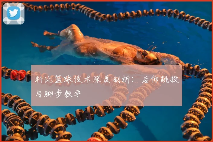 科比篮球技术深度剖析：后仰跳投与脚步教学