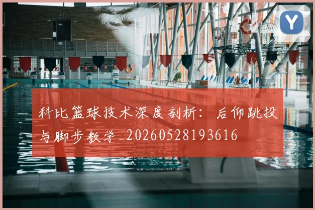 科比篮球技术深度剖析：后仰跳投与脚步教学_20260528193616