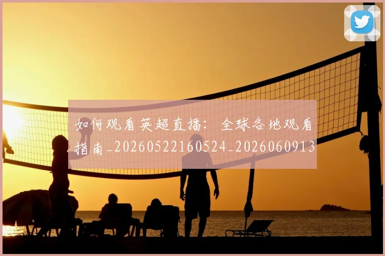如何观看英超直播：全球各地观看指南_20260522160524_20260609132657