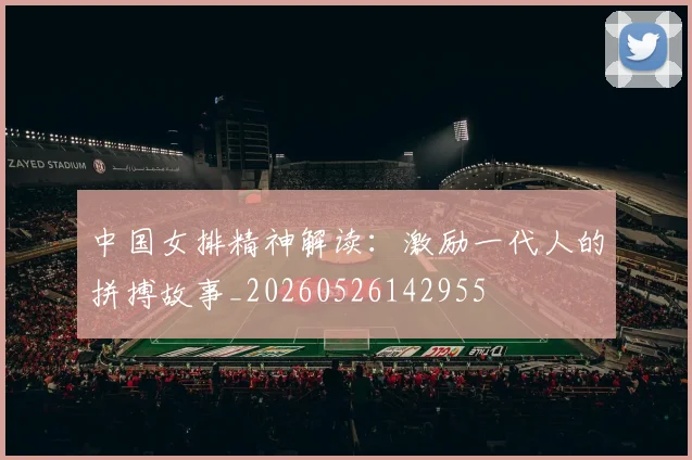 中国女排精神解读：激励一代人的拼搏故事_20260526142955